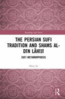 The Persian Sufi Tradition and Shams al-Din Lahiji: Sufi Metamorphosis (Routledge Sufi Series) 1032572736 Book Cover