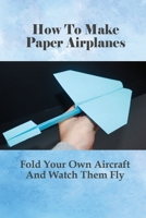 How To Make Paper Airplanes: Fold Your Own Aircraft And Watch Them Fly: How Do You Make A Simple Paper Airplane Easy B0991996VX Book Cover