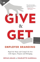 Give & Get Employer Branding: Repel the Many and Compel the Few with Impact, Purpose and Belonging 1544507062 Book Cover