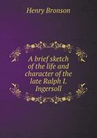 A brief sketch of the life and character of the late Ralph I. Ingersoll 1341493121 Book Cover