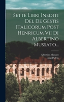 Sette Libri Inediti Del De Gestis Italicorum Post Henricum Vii Di Albertino Mussato... 1017836884 Book Cover