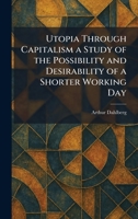 Utopia Through Capitalism a Study of the Possibility and Desirability of a Shorter Working Day 1026064236 Book Cover