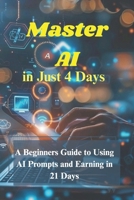 Master AI in Just 4 Days: A Beginners Guide to Using AI Prompts and Earning in 21 Days B0FKNBCM2L Book Cover