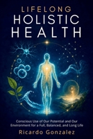 LIFELONG HOLISTIC HEALTH: Conscious Use of Our Potential and Our Environment for a Full, Balanced, and Long Life B0HK9C39NJ Book Cover