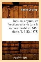 Paris, Ses Organes, Ses Fonctions Et Sa Vie Dans La Seconde Moitia(c) Du Xixe Sia]cle. T. 6 (A0/00d.1875) 1145804802 Book Cover