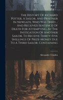 The History Of Richard Potter, A Sailor, And Prisoner In Newgate, Who Was Tried ... And Received Sentence Of Death For Attempting, At The Instigation 102021967X Book Cover