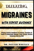 DEFEATING MIGRAINES WITH EXPERT GUIDANCE: Ultimate Solution Handbook For Patients, Guardians Or Family To Understand, Manage, Treat, Prevent, Reverse Symptoms And Live Well B0CQVM86GL Book Cover