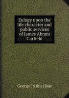 Eulogy Upon the Life, Character and Public Services of James Abram Garfield 0526507349 Book Cover