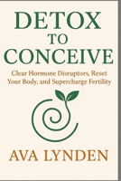 Detox to Conceive: Clear Hormone Disruptors, Reset Your Body, and Supercharge Fertility: Your body wants to conceive, if only it weren’t under attack. (ConceiveWell™ Series) B0FGYJBW97 Book Cover