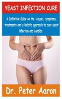 YEAST INFECTION CURE: A Definitive guide on the causes, symptoms, treatments and a Holistic approach to cure yeast infection and Candida B094L7DFQ4 Book Cover