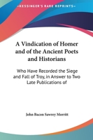 A Vindication Of Homer And Of The Ancient Poets And Historians: Who Have Recorded The Siege And Fall Of Troy, In Answer To Two Late Publications Of Mr. Bryant 1437471226 Book Cover