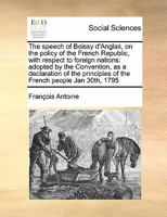 The speech of Boissy d'Anglas, on the policy of the French Republic, with respect to foreign nations: adopted by the Convention, as a declaration of the principles of the French people Jan 30th, 1795 1171399642 Book Cover