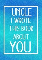 Uncle I Wrote This Book About You: Fill In The Blank With Prompts About What I Love About My Uncle,Perfect For Your Uncle's Birthday, Christmas or Valentine day 1660119812 Book Cover