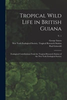 Tropical Wild Life in British Guiana; Zoological Contributions From the Tropical Research Station of the New York Zoological Society; v. 1 1018872264 Book Cover