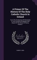 A Primer of the History of the Holy Catholic Church in Ireland: From the Introduction of Christianity to the Formation of Modern Irish Branch of the Church of Rome, Volume 1 134795533X Book Cover