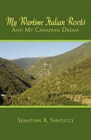 My Wartime Italian Roots and My Canadian Dream 1453575677 Book Cover