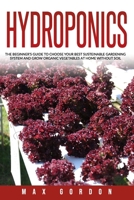 HYDROPONICS: THE BEGINNER’S GUIDE TO CHOOSE YOUR BEST SUSTAINABLE GARDENING SYSTEM AND GROW ORGANIC VEGETABLES AT HOME WITHOUT SOIL. B08BDBWFLL Book Cover