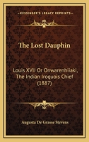 The Lost Dauphin, Louis XVII, or Onwarenhiiaki the Iroquois Indian Chief 1146929366 Book Cover