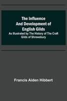 The Influence and Development of English Gilds; As Illustrated by the History of the Craft Gilds of Shrewsbury 9356570043 Book Cover