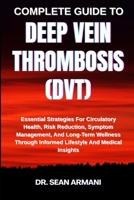 COMPLETE GUIDE TO DEEP VEIN THROMBOSIS (DVT): Essential Strategies For Circulatory Health, Risk Reduction, Symptom Management, And Long-Term Wellness Through Informed Lifestyle And Medical Insights B0FFDVMD2M Book Cover