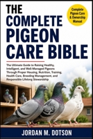 THE COMPLETE PIGEON CARE BIBLE: The Ultimate Guide to Raising Healthy, Intelligent, and Well-Managed Pigeons Through Proper Housing, Nutrition, ... and Responsible Lifelong Stewardship B0H59J56QH Book Cover