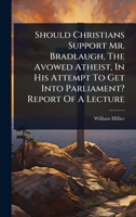 Should Christians Support Mr. Bradlaugh, The Avowed Atheist, In His Attempt To Get Into Parliament? Report Of A Lecture 1024924750 Book Cover
