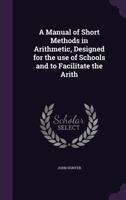 A Manual of Short Methods in Arithmetic, Designed for the Use of Schools and to Facilitate the Arith 0530700379 Book Cover