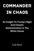 Commander In Chaos: An Insight To Trump's Rigid And Chaotic Administration In The White House B0BHKV25FG Book Cover