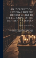 An Ecclesiastical History, From the Birth of Christ to the Beginning of the Eighteenth Century: In Which the Rise, Progress, and Variations of Church ... and Philosophy, and the Political His 102033763X Book Cover