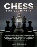 Chess for Beginners: A Simple and Intuitive Guide to Start Playing and Dominate your Opponents. The Board, the Pieces, the Rules and The Strategies Will Have no More Secrets for You null Book Cover