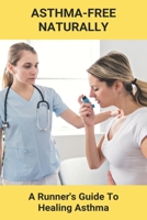 Asthma-Free Naturally: A Runner's Guide To Healing Asthma: Running With Allergies And Asthma B092P3SY38 Book Cover