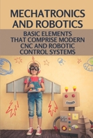 Mechatronics And Robotics: Basic Elements That Comprise Modern Cnc And Robotic Control Systems: National Robotics Engineering B099C4YTJG Book Cover