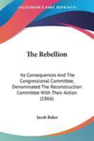 The Rebellion: Its Consequences, And The Congressional Committee, Denominated The Reconstruction Committee, With Their Action 0548629005 Book Cover