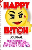 Happy Bitch: Achieve Happiness, Realize Your Greatness, & Stop Giving a Flying F*ck 1973817004 Book Cover