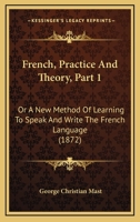 French, Practice And Theory, Part 1: Or A New Method Of Learning To Speak And Write The French Language 1104057387 Book Cover