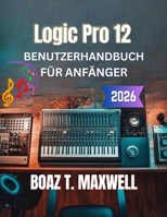 Logic Pro 12 Benutzerhandbuch Für Anfänger: Eine Schritt-für-Schritt-Anleitung zu Aufnahme, MIDI, Mixing, Mastering und Musikproduktion (German Edition) B0H9F2TWYT Book Cover