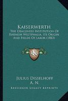 Kaiserwerth: The Deaconess Institution Of Rhenish Westphalia, Its Origin And Fields Of Labor 1165527707 Book Cover