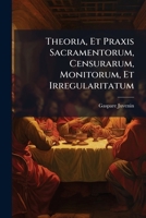 Theoria, Et Praxis Sacramentorum, Censurarum, Monitorum, Et Irregularitatum 1174848146 Book Cover