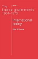The Labour Governments 1964-70, Volume 2: International Policy (The Labour Governments 1964 - 1970) 0719043654 Book Cover
