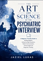 THE ART AND SCIENCE OF THE PSYCHIATRIC INTERVIEW: A Beginner-Friendly Guide to Building Rapport, Asking the Right Questions, Patient Communication, Clinical Insight and Diagnostic Thinking B0H5KSPJ9Y Book Cover