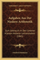 Aufgaben Aus Der Niedern Arithmetik: Zum Gebrauch In Den Unteren Klassen Hoherer Lehranstalten (1865) 1160306680 Book Cover