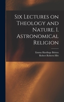 Six lectures on theology and nature. I. Astronomical religion 101887237X Book Cover