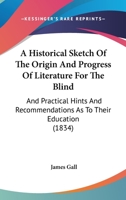 A Historical Sketch of the Origin and Progress of Literature for the Blind: An Practical Hints and Recommendations as to Their Education. with an Appendix, Containing Directions for Teaching Reading a 1436732506 Book Cover