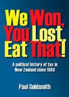 We Won, You Lost. Eat That!: A Political History of Tax in New Zealand Since 1840 1877378224 Book Cover