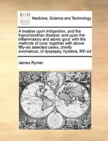 A treatise upon indigestion, and the hypochondriac disease: and upon the inflammatory and atonic gout: with the methods of cure: together with above ... anomalous, of dyspepsy, hysteria, fifth ed 1171393873 Book Cover
