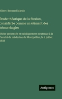 Étude théorique de la fluxion, considérée comme un élément des hémorrhagies: Thèse présentée et publiquement soutenue à la Faculté de médecine de Montpellier, le 2 juillet 1838 (French Edition) 3563235414 Book Cover