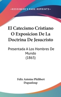 El Catecismo Cristiano O Exposicion De La Doctrina De Jesucristo: Presentada A Los Hombres De Mundo (1865) 1160720797 Book Cover
