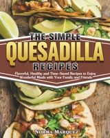 The Simple Quesadilla Recipes: Flavorful, Healthy and Time-Saved Recipes to Enjoy Wonderful Meals with Your Family and Friends 1649849303 Book Cover