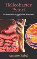 Helicobacter Pylori: The Simple Guide On How To Treat Helicobacter Pylori B09HP7TTP7 Book Cover