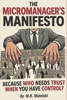 THE MICROMANAGER’S MANIFESTO: BECAUSE WHO NEEDS TRUST WHEN YOU HAVE CONTROL? B0H25NWR15 Book Cover